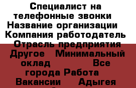 Специалист на телефонные звонки › Название организации ­ Компания-работодатель › Отрасль предприятия ­ Другое › Минимальный оклад ­ 16 400 - Все города Работа » Вакансии   . Адыгея респ.,Адыгейск г.